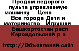 Продам недорого пульта управляемую машинку  › Цена ­ 4 500 - Все города Дети и материнство » Игрушки   . Башкортостан респ.,Караидельский р-н